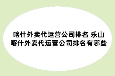 喀什外卖代运营公司排名 乐山喀什外卖代运营公司排名有哪些